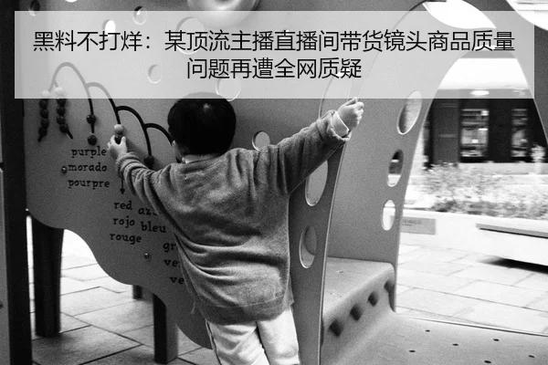 黑料不打烊：某顶流主播直播间带货镜头商品质量问题再遭全网质疑